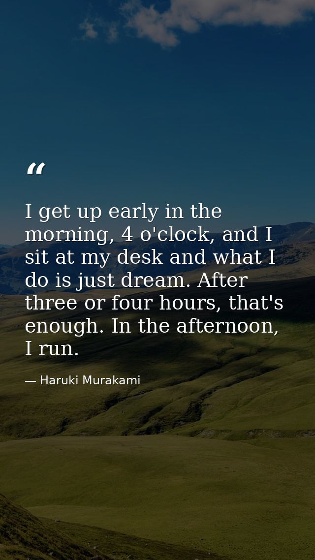 I get up early in the morning, 4 o'clock, and I sit at my desk and what I do is just dream. After three or four hours, t — Haruki Murakami