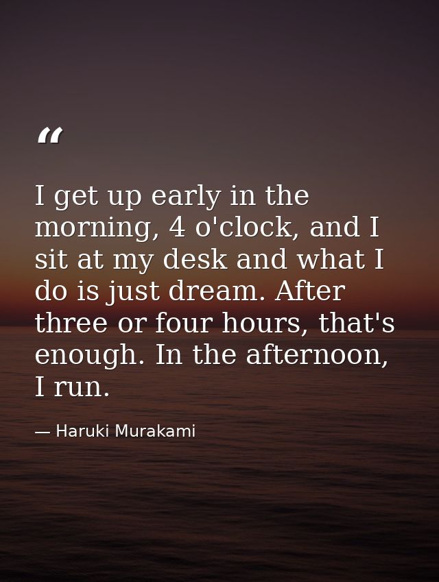 I get up early in the morning, 4 o'clock, and I sit at my desk and what I do is just dream. After three or four hours, t — Haruki Murakami