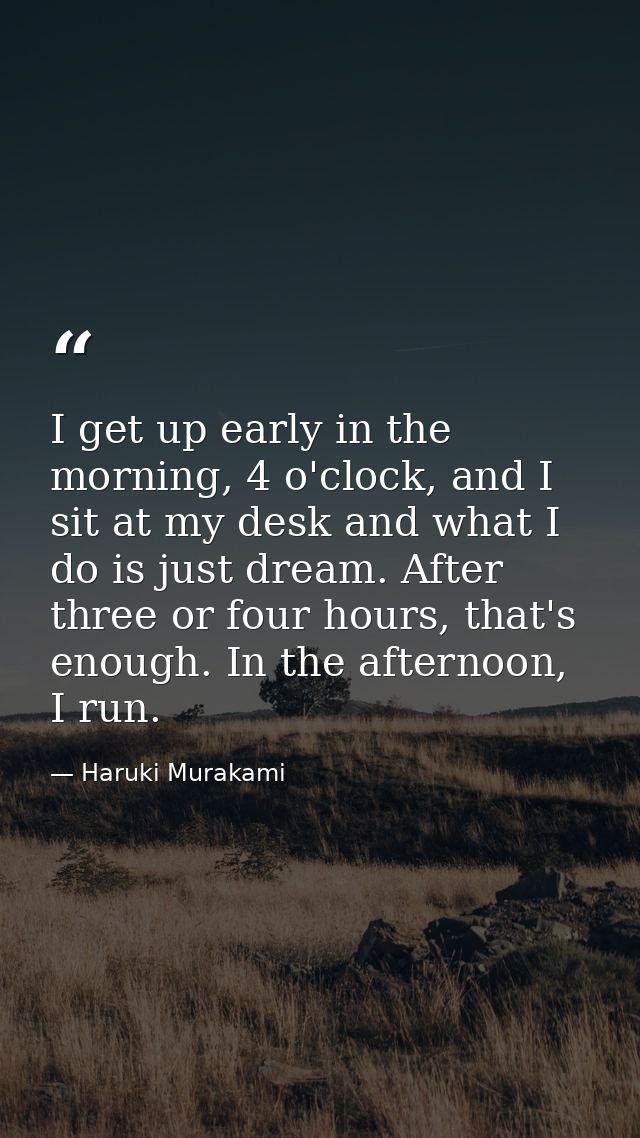 I get up early in the morning, 4 o'clock, and I sit at my desk and what I do is just dream. After three or four hours, t — Haruki Murakami