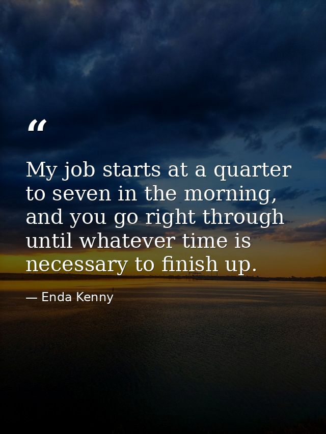 My job starts at a quarter to seven in the morning, and you go right through until whatever time is necessary to finish  — Enda Kenny