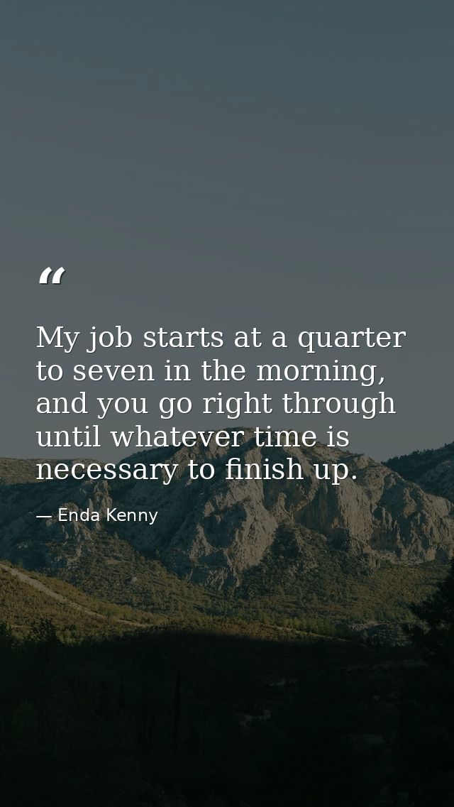 My job starts at a quarter to seven in the morning, and you go right through until whatever time is necessary to finish  — Enda Kenny