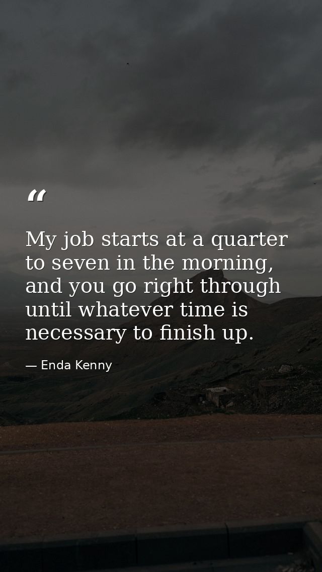 My job starts at a quarter to seven in the morning, and you go right through until whatever time is necessary to finish  — Enda Kenny