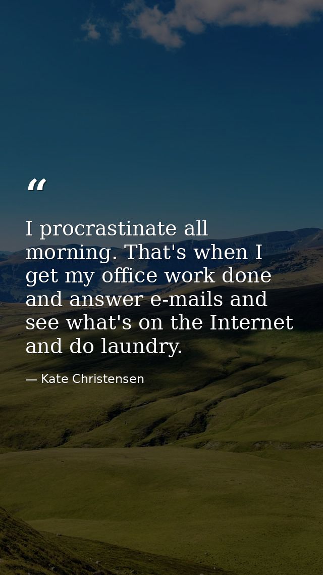 I procrastinate all morning. That's when I get my office work done and answer e-mails and see what's on the Internet and — Kate Christensen