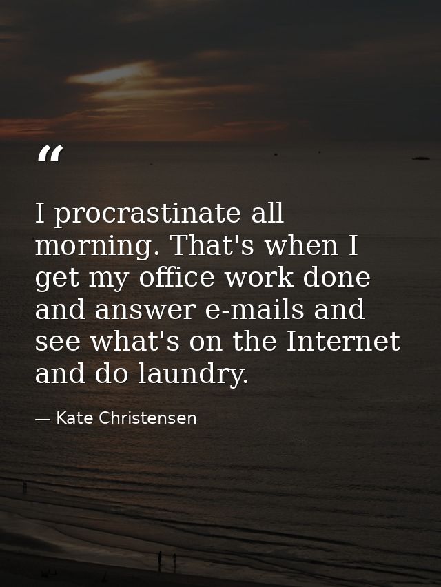 I procrastinate all morning. That's when I get my office work done and answer e-mails and see what's on the Internet and — Kate Christensen