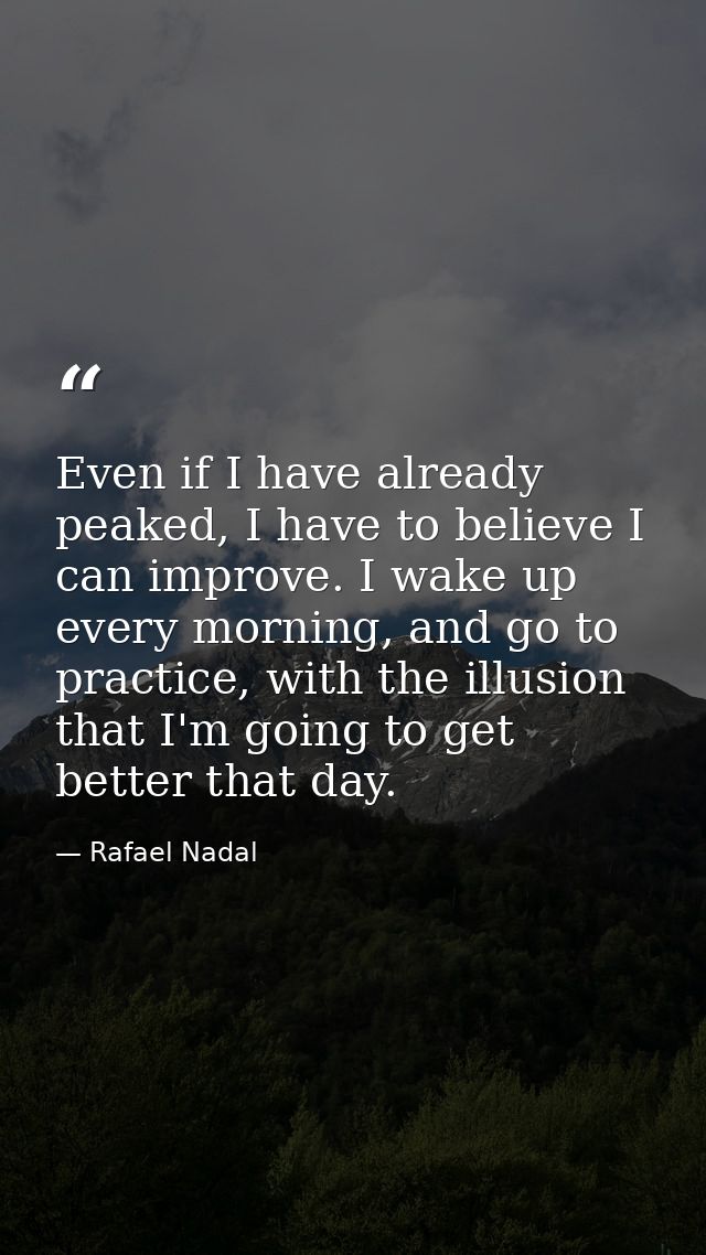 Even if I have already peaked, I have to believe I can improve. I wake up every morning, and go to practice, with the il — Rafael Nadal