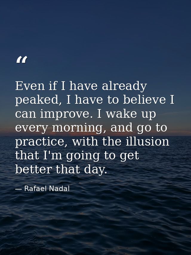 Even if I have already peaked, I have to believe I can improve. I wake up every morning, and go to practice, with the il — Rafael Nadal