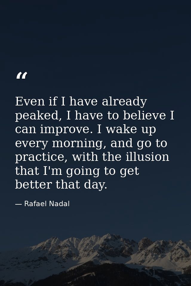 Even if I have already peaked, I have to believe I can improve. I wake up every morning, and go to practice, with the il — Rafael Nadal
