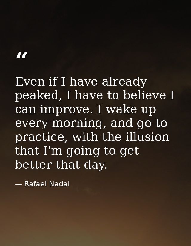 Even if I have already peaked, I have to believe I can improve. I wake up every morning, and go to practice, with the il — Rafael Nadal