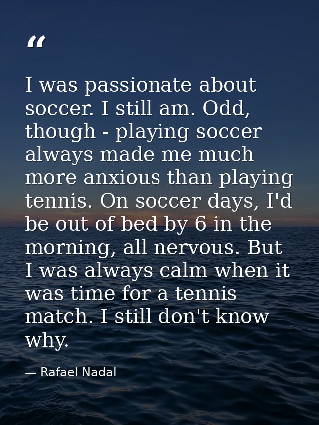 I was passionate about soccer. I still am. Odd, though - playing soccer always made me much more anxious than playing te — Rafael Nadal
