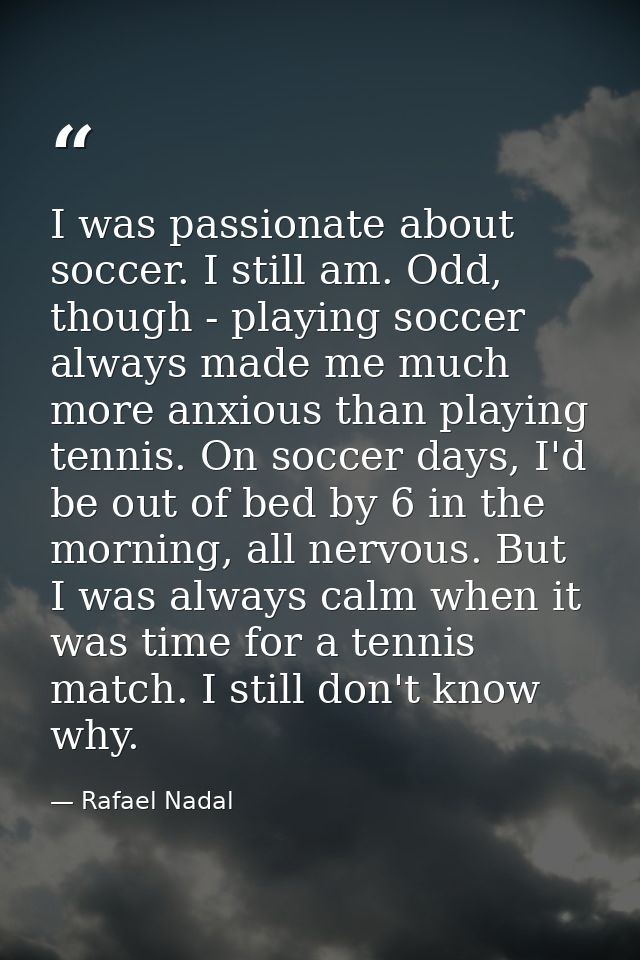 I was passionate about soccer. I still am. Odd, though - playing soccer always made me much more anxious than playing te — Rafael Nadal