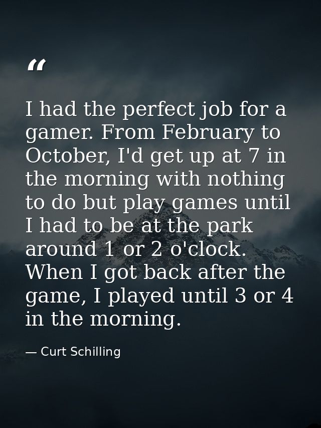 I had the perfect job for a gamer. From February to October, I'd get up at 7 in the morning with nothing to do but play  — Curt Schilling