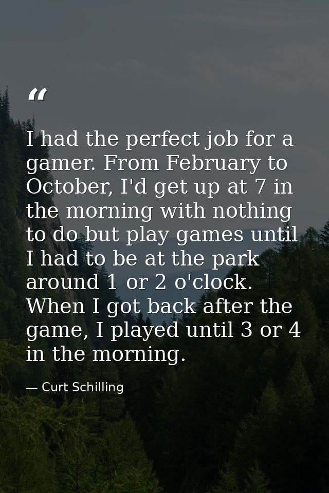 I had the perfect job for a gamer. From February to October, I'd get up at 7 in the morning with nothing to do but play  — Curt Schilling