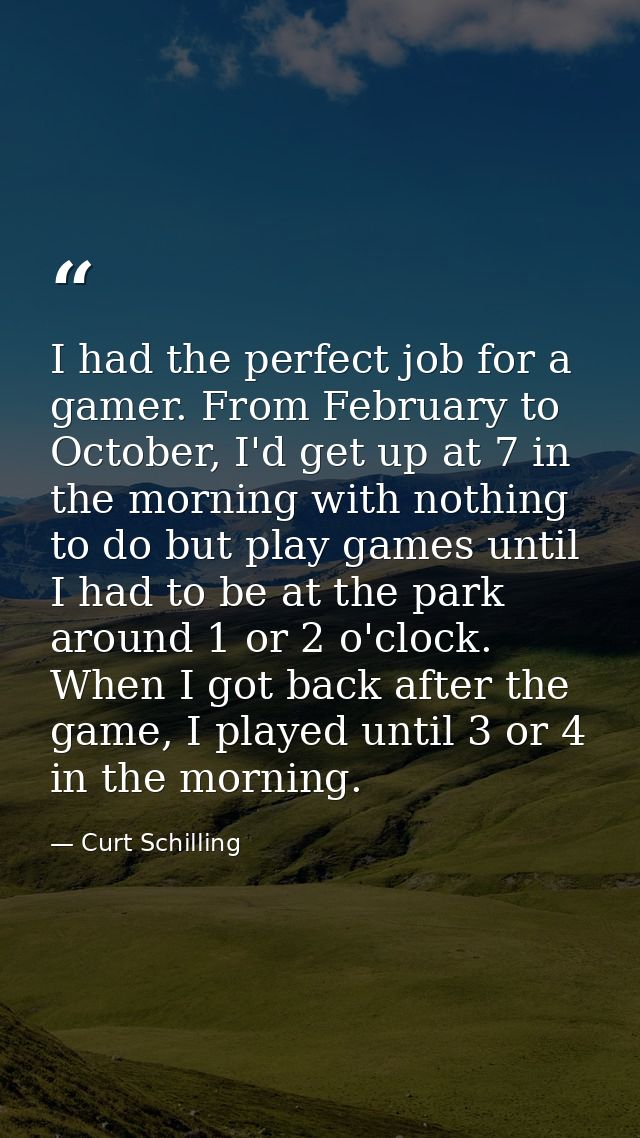 I had the perfect job for a gamer. From February to October, I'd get up at 7 in the morning with nothing to do but play  — Curt Schilling