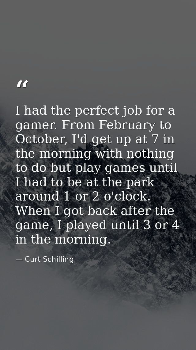 I had the perfect job for a gamer. From February to October, I'd get up at 7 in the morning with nothing to do but play  — Curt Schilling
