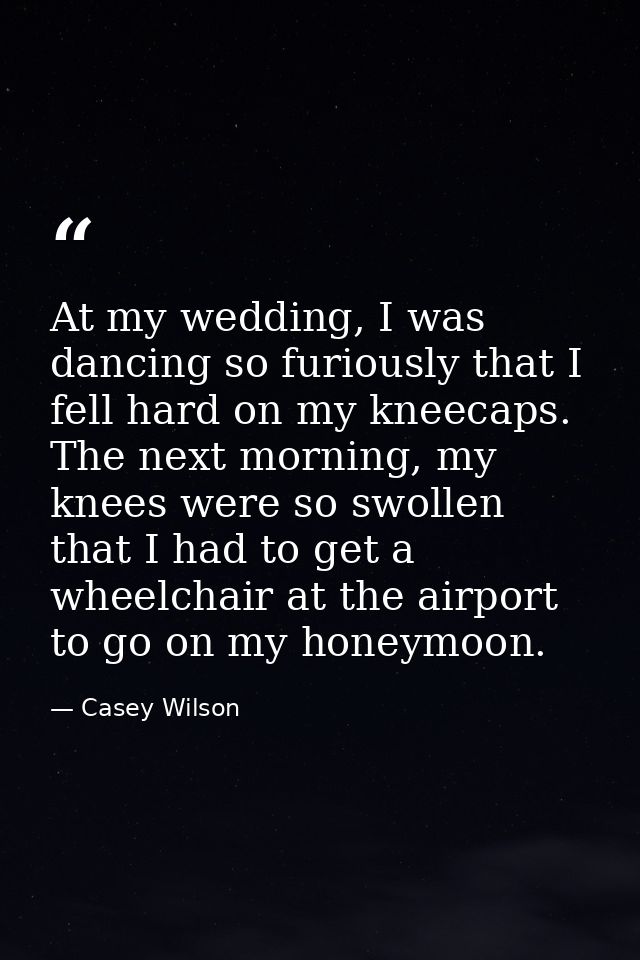 At my wedding, I was dancing so furiously that I fell hard on my kneecaps. The next morning, my knees were so swollen th — Casey Wilson