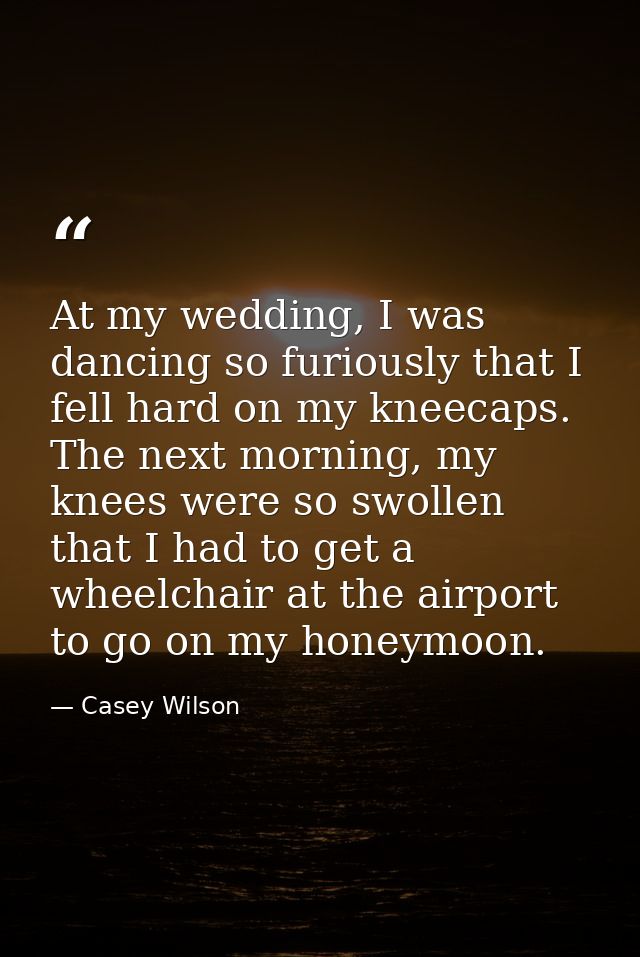 At my wedding, I was dancing so furiously that I fell hard on my kneecaps. The next morning, my knees were so swollen th — Casey Wilson