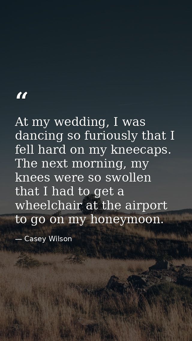 At my wedding, I was dancing so furiously that I fell hard on my kneecaps. The next morning, my knees were so swollen th — Casey Wilson