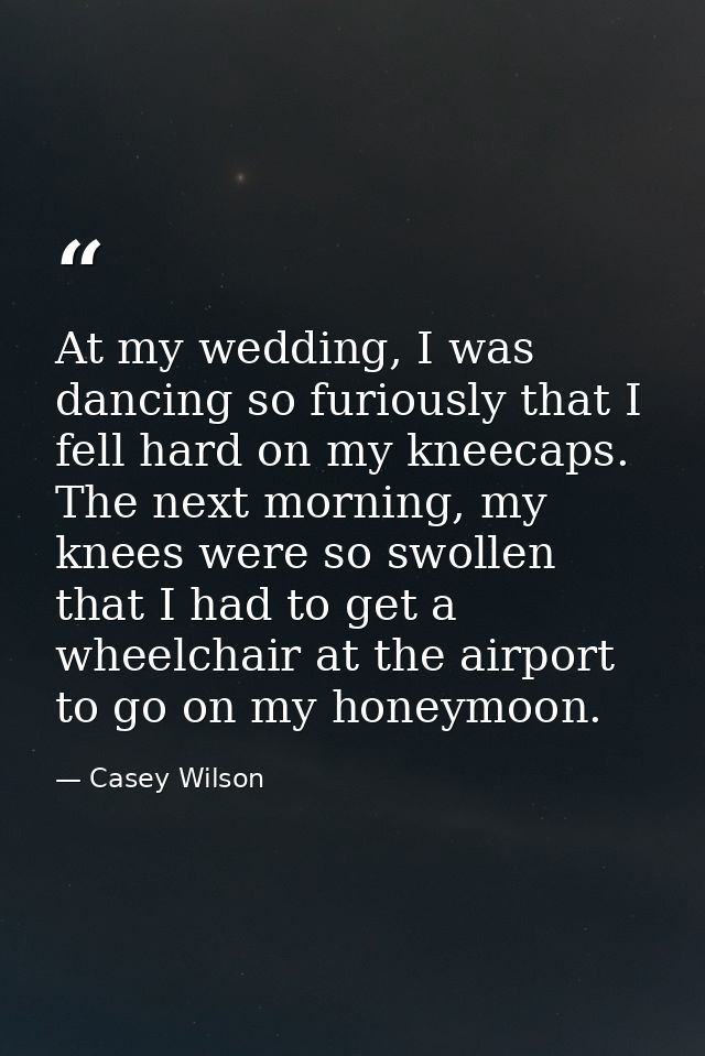 At my wedding, I was dancing so furiously that I fell hard on my kneecaps. The next morning, my knees were so swollen th — Casey Wilson