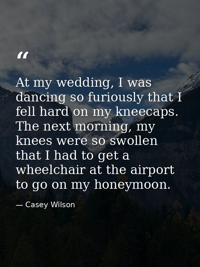 At my wedding, I was dancing so furiously that I fell hard on my kneecaps. The next morning, my knees were so swollen th — Casey Wilson