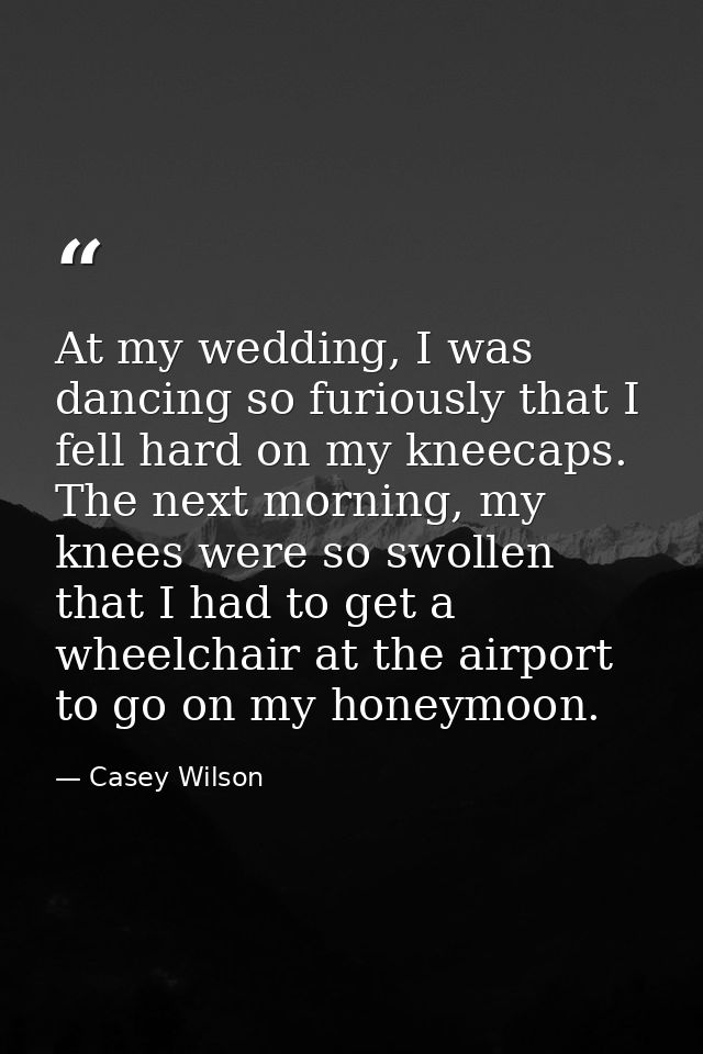 At my wedding, I was dancing so furiously that I fell hard on my kneecaps. The next morning, my knees were so swollen th — Casey Wilson