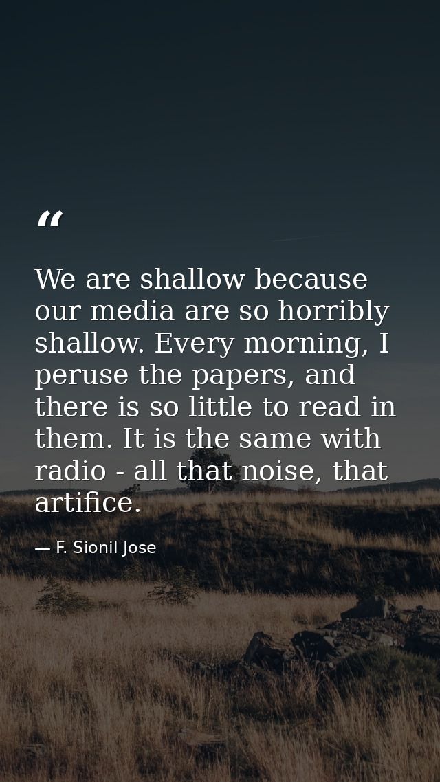 We are shallow because our media are so horribly shallow. Every morning, I peruse the papers, and there is so little to  — F. Sionil Jose