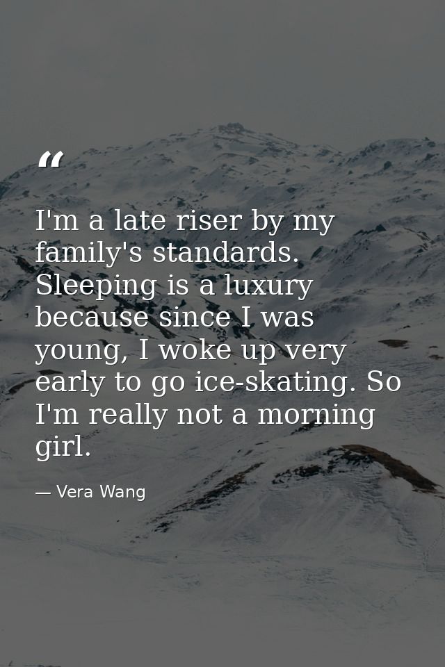 I'm a late riser by my family's standards. Sleeping is a luxury because since I was young, I woke up very early to go ic — Vera Wang