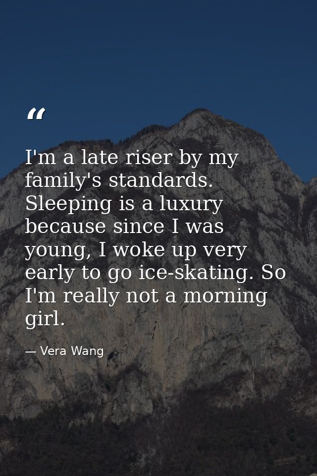 I'm a late riser by my family's standards. Sleeping is a luxury because since I was young, I woke up very early to go ic — Vera Wang