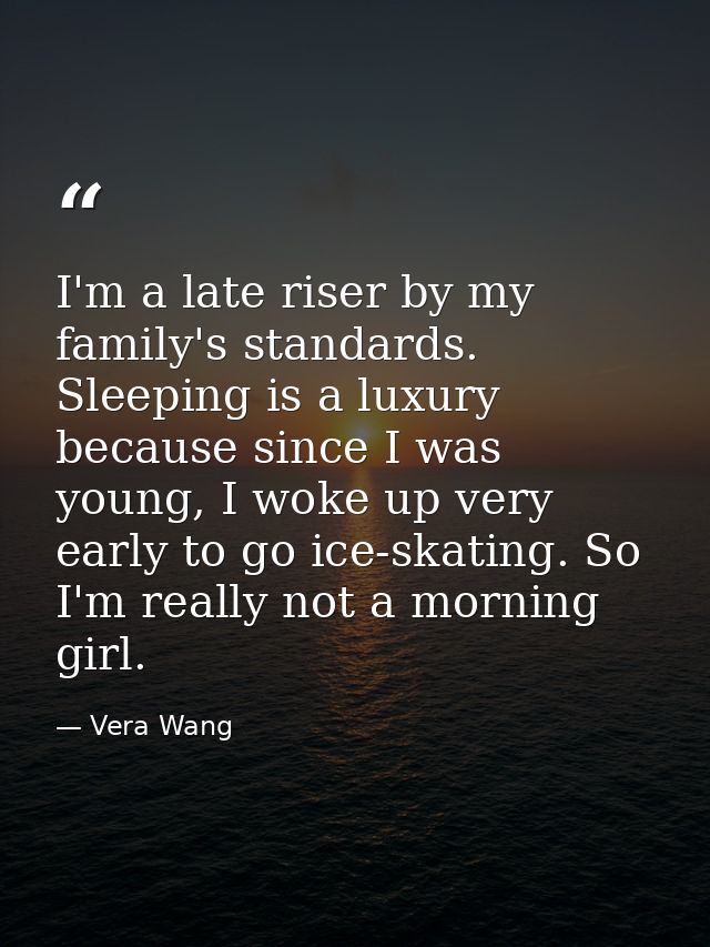 I'm a late riser by my family's standards. Sleeping is a luxury because since I was young, I woke up very early to go ic — Vera Wang