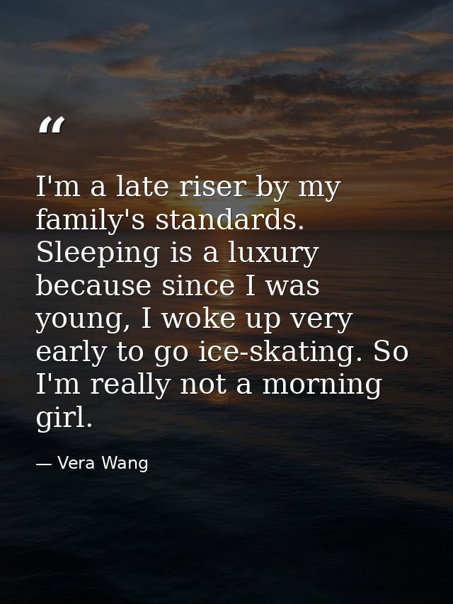 I'm a late riser by my family's standards. Sleeping is a luxury because since I was young, I woke up very early to go ic — Vera Wang