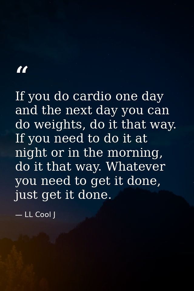 If you do cardio one day and the next day you can do weights, do it that way. If you need to do it at night or in the mo — LL Cool J