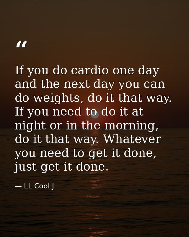 If you do cardio one day and the next day you can do weights, do it that way. If you need to do it at night or in the mo — LL Cool J