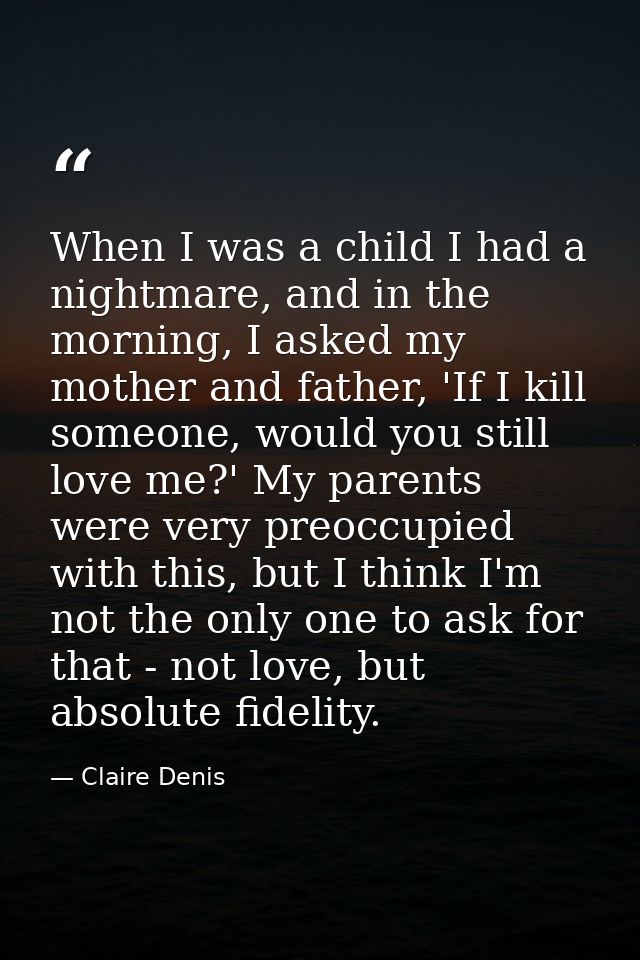 When I was a child I had a nightmare, and in the morning, I asked my mother and father, 'If I kill someone, would you st — Claire Denis