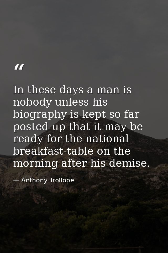 In these days a man is nobody unless his biography is kept so far posted up that it may be ready for the national breakf — Anthony Trollope