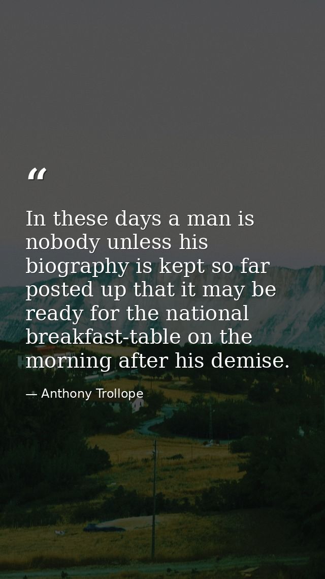 In these days a man is nobody unless his biography is kept so far posted up that it may be ready for the national breakf — Anthony Trollope