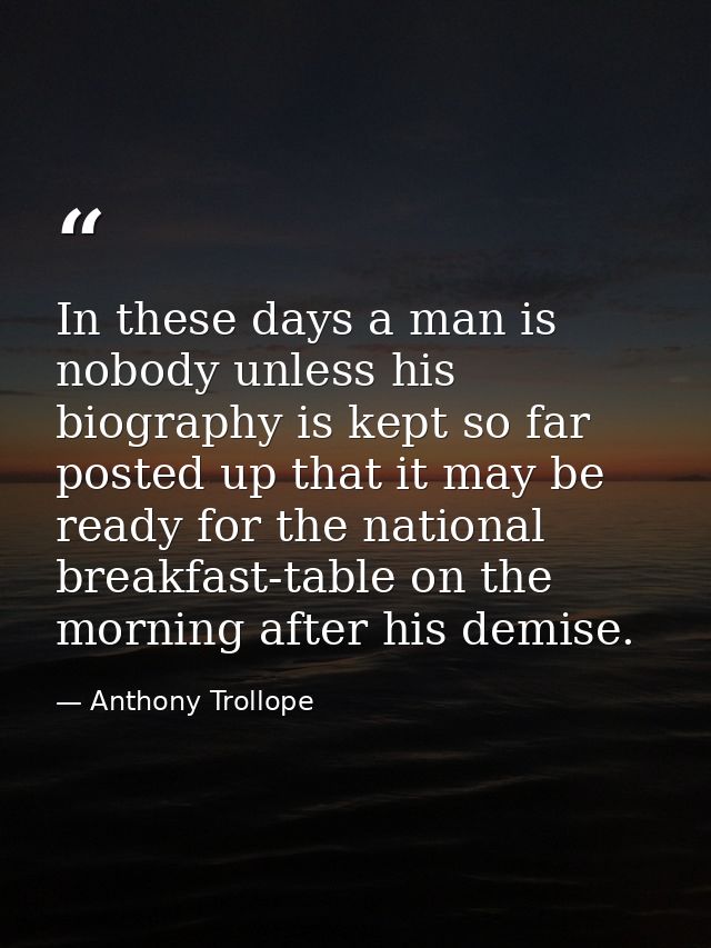 In these days a man is nobody unless his biography is kept so far posted up that it may be ready for the national breakf — Anthony Trollope