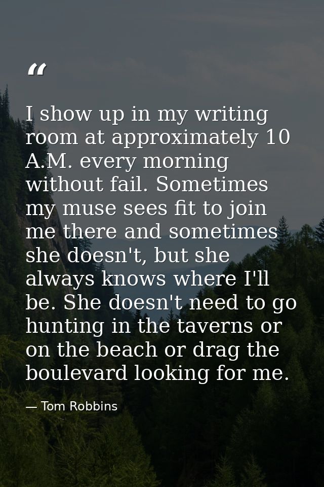 I show up in my writing room at approximately 10 A.M. every morning without fail. Sometimes my muse sees fit to join me  — Tom Robbins