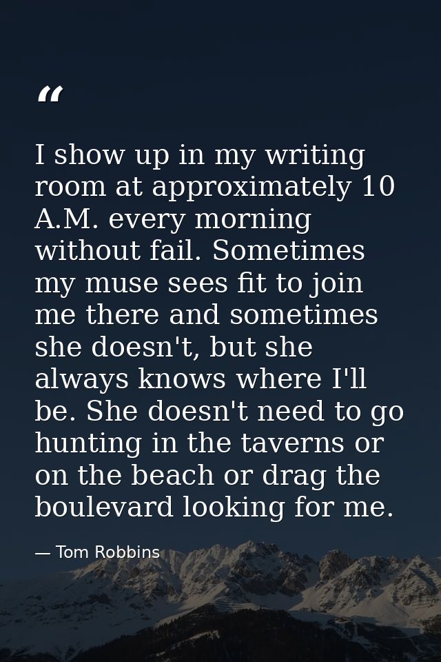 I show up in my writing room at approximately 10 A.M. every morning without fail. Sometimes my muse sees fit to join me  — Tom Robbins