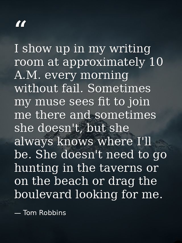 I show up in my writing room at approximately 10 A.M. every morning without fail. Sometimes my muse sees fit to join me  — Tom Robbins