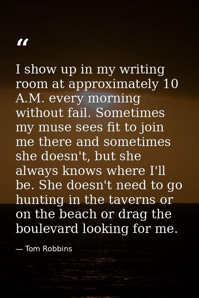 I show up in my writing room at approximately 10 A.M. every morning without fail. Sometimes my muse sees fit to join me  — Tom Robbins