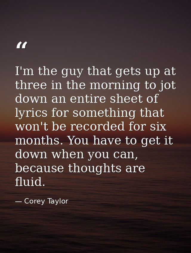 I'm the guy that gets up at three in the morning to jot down an entire sheet of lyrics for something that won't be recor — Corey Taylor