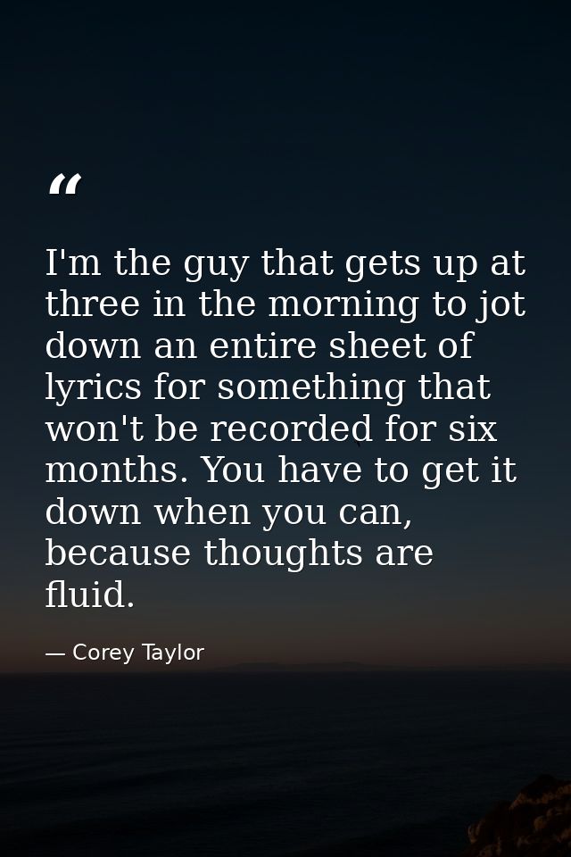 I'm the guy that gets up at three in the morning to jot down an entire sheet of lyrics for something that won't be recor — Corey Taylor