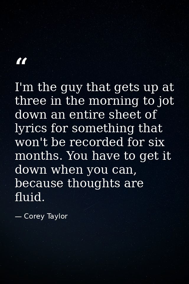 I'm the guy that gets up at three in the morning to jot down an entire sheet of lyrics for something that won't be recor — Corey Taylor