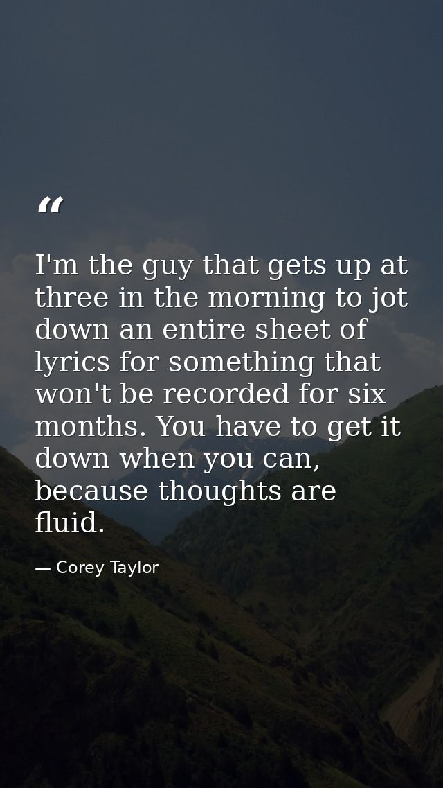 I'm the guy that gets up at three in the morning to jot down an entire sheet of lyrics for something that won't be recor — Corey Taylor