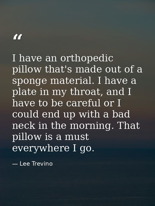 I have an orthopedic pillow that's made out of a sponge material. I have a plate in my throat, and I have to be careful  — Lee Trevino