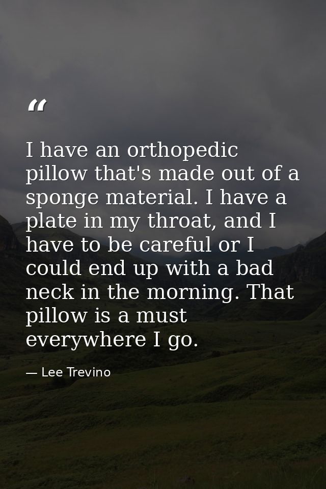 I have an orthopedic pillow that's made out of a sponge material. I have a plate in my throat, and I have to be careful  — Lee Trevino