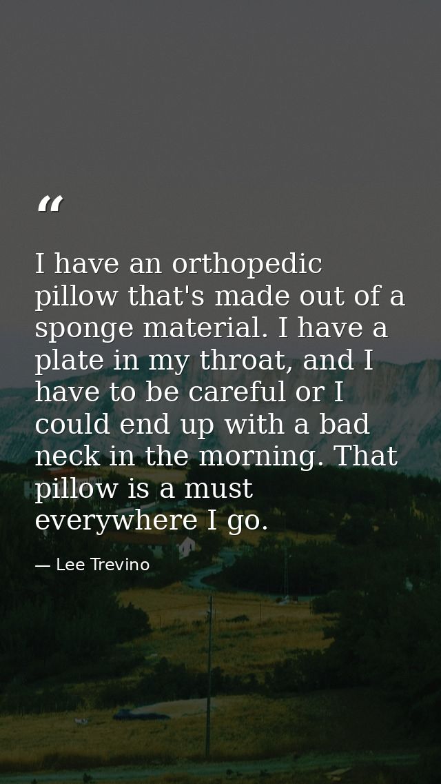 I have an orthopedic pillow that's made out of a sponge material. I have a plate in my throat, and I have to be careful  — Lee Trevino