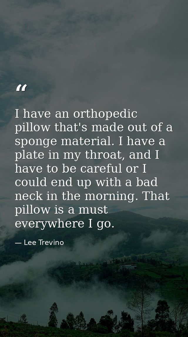 I have an orthopedic pillow that's made out of a sponge material. I have a plate in my throat, and I have to be careful  — Lee Trevino