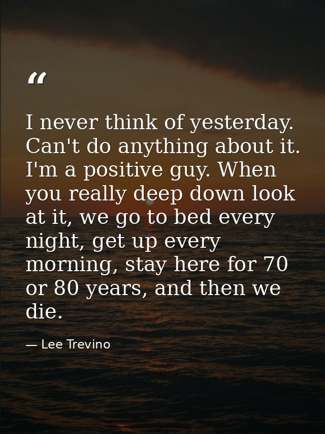 I never think of yesterday. Can't do anything about it. I'm a positive guy. When you really deep down look at it, we go  — Lee Trevino