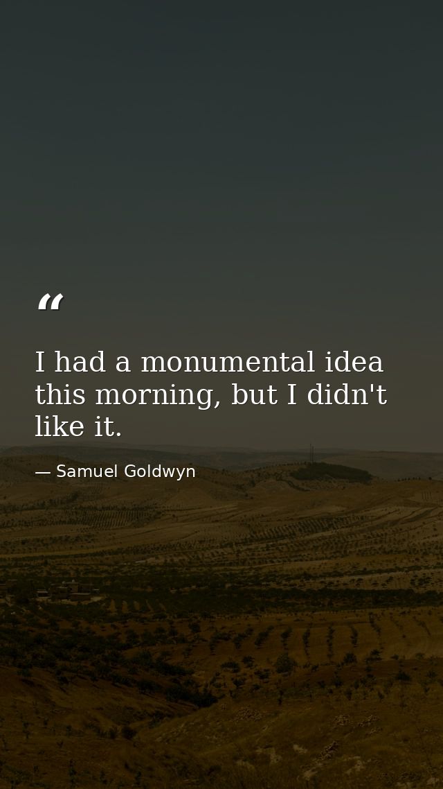 I had a monumental idea this morning, but I didn't like it. — Samuel Goldwyn