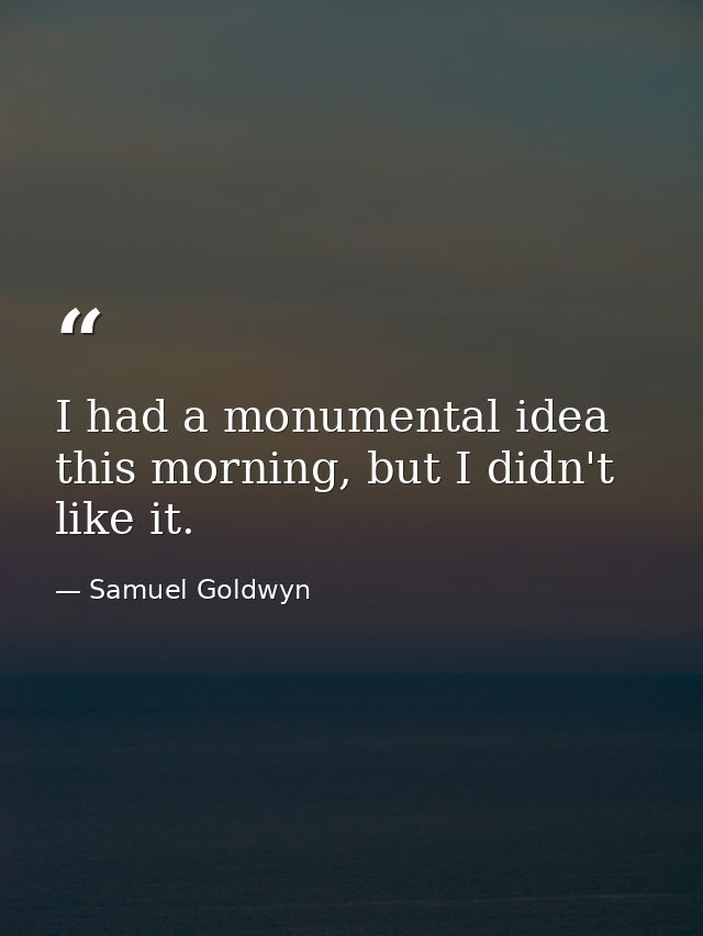 I had a monumental idea this morning, but I didn't like it. — Samuel Goldwyn